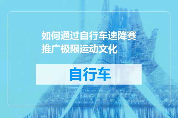 如何通过自行车速降赛推广极限运动文化