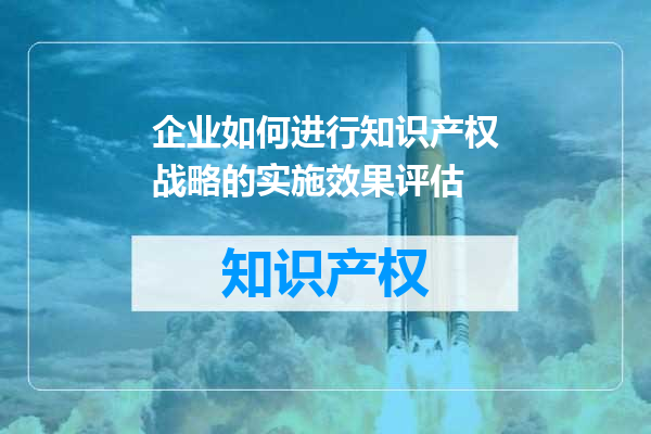 企业如何进行知识产权战略的实施效果评估