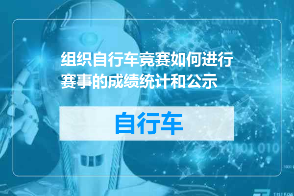组织自行车竞赛如何进行赛事的成绩统计和公示