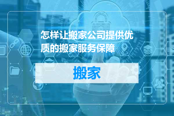 怎样让搬家公司提供优质的搬家服务保障