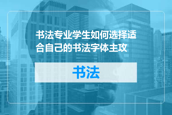 书法专业学生如何选择适合自己的书法字体主攻