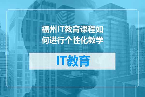 福州IT教育课程如何进行个性化教学