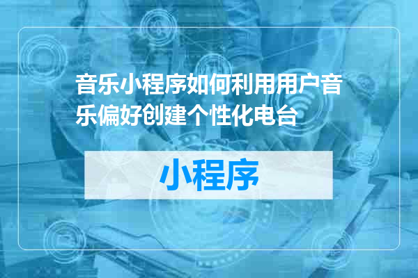 音乐小程序如何利用用户音乐偏好创建个性化电台