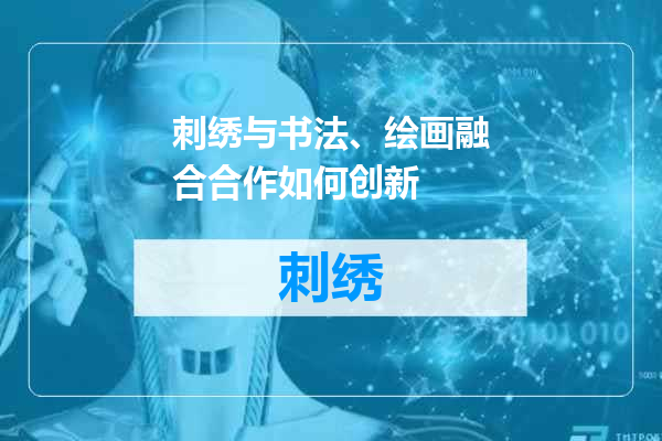 刺绣与书法、绘画融合合作如何创新