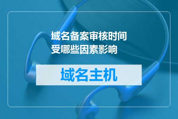域名备案审核时间受哪些因素影响