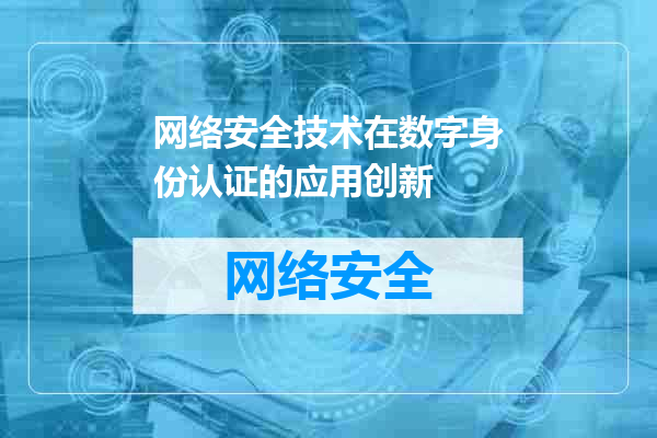 网络安全技术在数字身份认证的应用创新