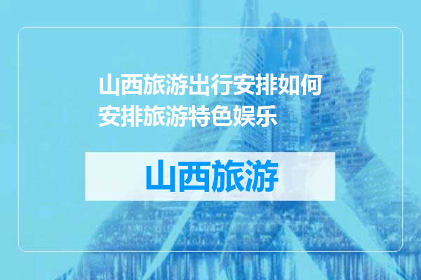 山西旅游出行安排如何安排旅游特色娱乐