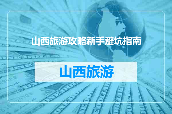 山西旅游攻略新手避坑指南
