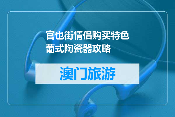 官也街情侣购买特色葡式陶瓷器攻略