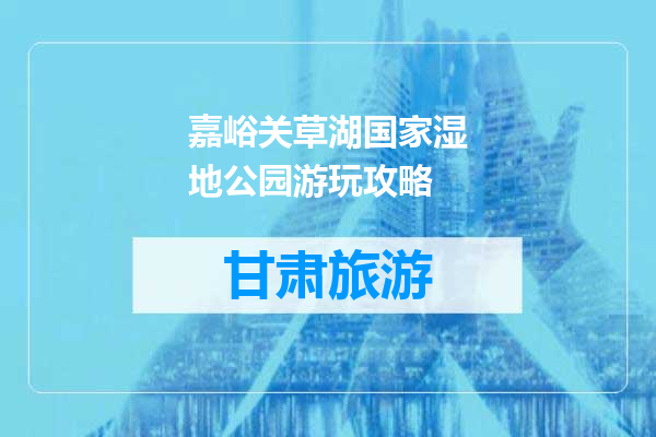 嘉峪关草湖国家湿地公园游玩攻略