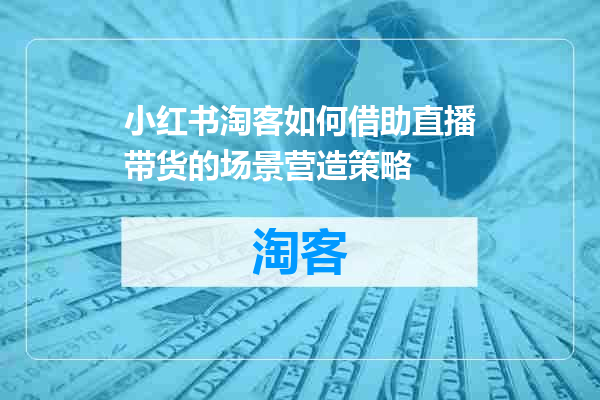 小红书淘客如何借助直播带货的场景营造策略