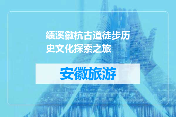 绩溪徽杭古道徒步历史文化探索之旅