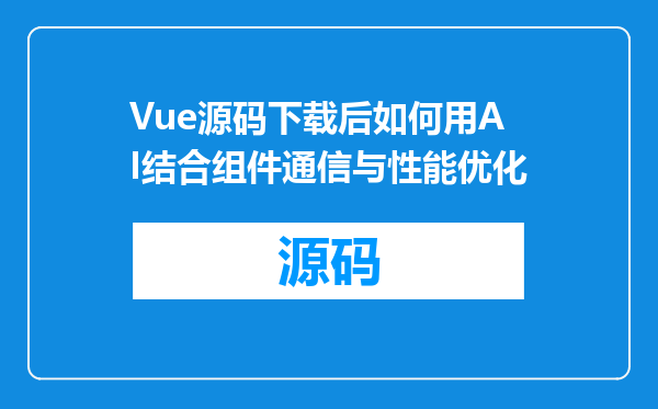 Vue源码下载后如何用AI结合组件通信与性能优化