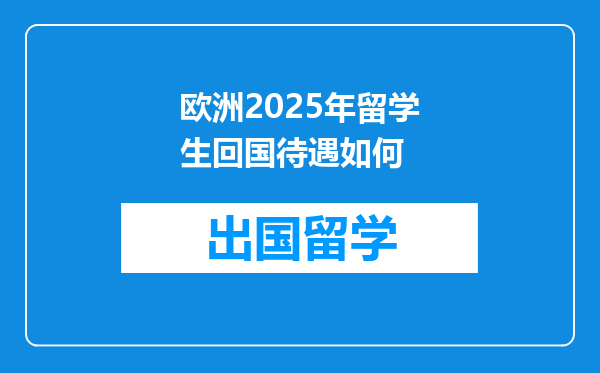欧洲2025年留学生回国待遇如何