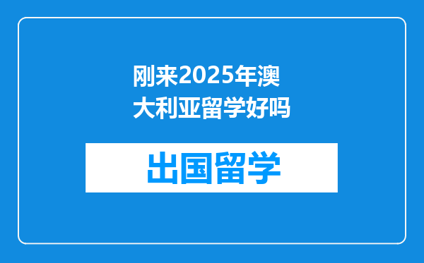 刚来2025年澳大利亚留学好吗