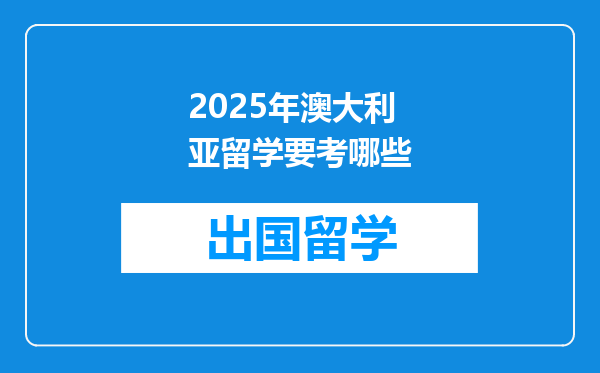 2025年澳大利亚留学要考哪些