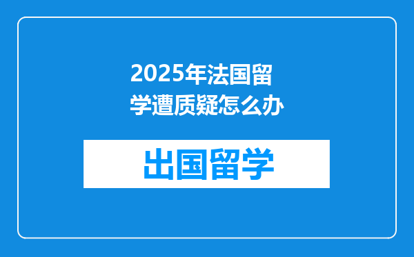 2025年法国留学遭质疑怎么办