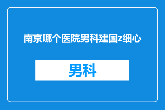 南京哪个医院男科建国z细心