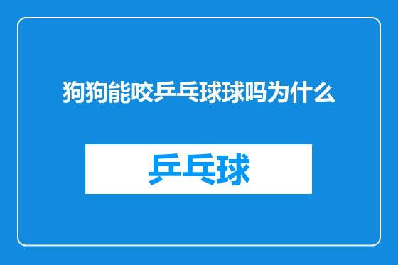 狗狗能咬乒乓球球吗为什么