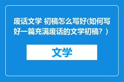 废话文学 初稿怎么写好(如何写好一篇充满废话的文学初稿？)