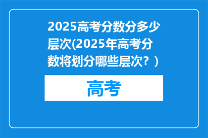 2025高考分数分多少层次(2025年高考分数将划分哪些层次？)