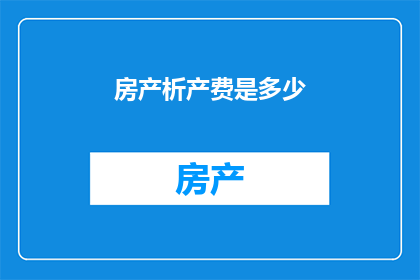 房产析产费是多少(房产析产费是多少？)