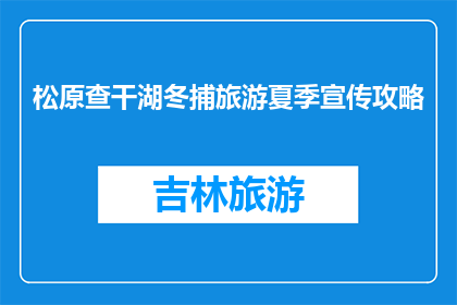 松原查干湖冬捕旅游夏季宣传攻略(夏季如何体验松原查干湖的冬捕魅力？)