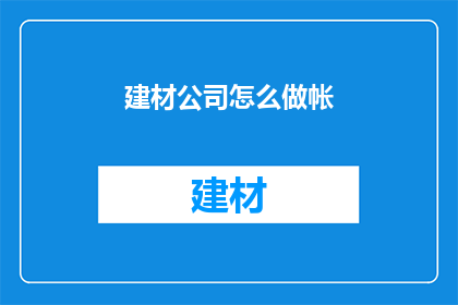 建材公司怎么做帐(如何高效管理建材公司的财务账目？)