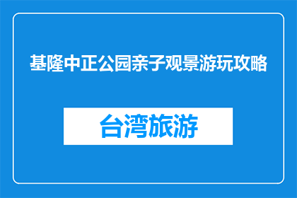 基隆中正公园亲子观景游玩攻略(基隆中正公园亲子游攻略，你准备好了吗？)