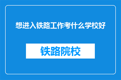 想进入铁路工作考什么学校好(如何选择合适的学校以进入铁路行业？)
