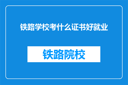 铁路学校考什么证书好就业(铁路学校毕业生应考取哪些证书以增强就业竞争力？)