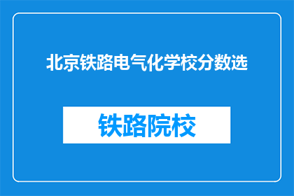 北京铁路电气化学校分数选(北京铁路电气化学校分数选择指南)