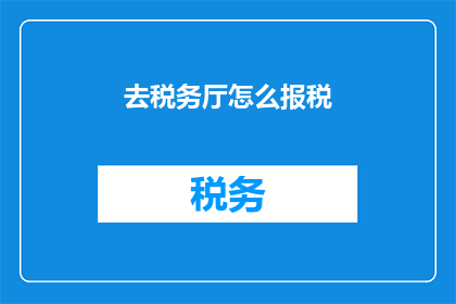 去税务厅怎么报税(如何前往税务厅进行报税？)