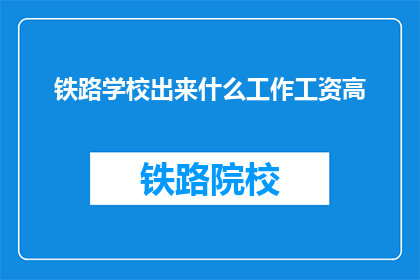 铁路学校出来什么工作工资高(铁路学校毕业生，哪些工作待遇优厚？)
