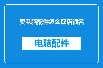 卖电脑配件怎么取店铺名(如何为销售电脑配件的店铺命名？)