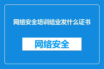 网络安全培训结业发什么证书(网络安全培训结业后应颁发何种证书？)