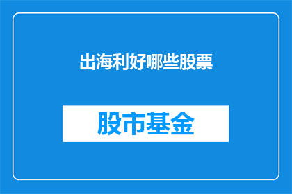 出海利好哪些股票(哪些股票将受益于出海市场的增长？)