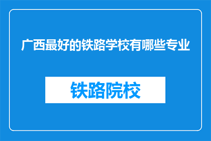 广西最好的铁路学校有哪些专业(广西地区有哪些铁路专业学校？)