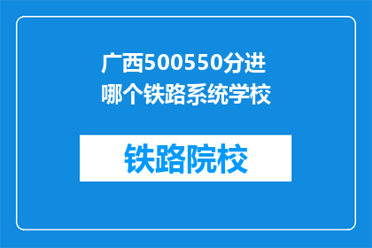 广西500550分进哪个铁路系统学校(广西考生500550分，应选择哪所铁路系统院校？)