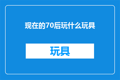 现在的70后玩什么玩具(70后现在在玩什么玩具？)