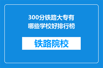 300分铁路大专有哪些学校好排行榜(哪些铁路大专院校在300分排行榜上表现突出？)