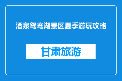 酒泉鸳鸯湖景区夏季游玩攻略(夏季去酒泉鸳鸯湖景区，你准备好探索了吗？)