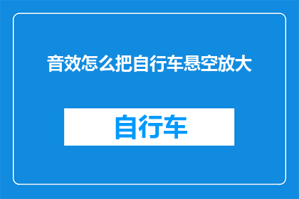 音效怎么把自行车悬空放大(如何将自行车悬空效果通过音效放大？)