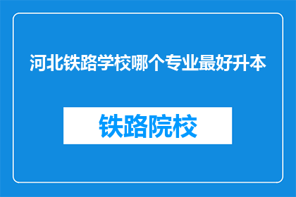 河北铁路学校哪个专业最好升本(河北铁路学校哪个专业升本机会最多？)