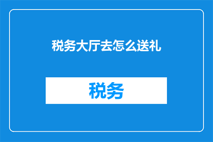 税务大厅去怎么送礼(税务大厅送礼指南：如何恰当地表达敬意？)