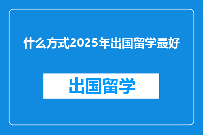 什么方式2025年出国留学最好(2025年，哪种方式出国留学最合适？)