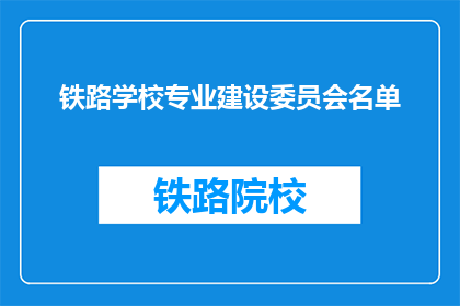 铁路学校专业建设委员会名单(铁路学校专业建设委员会名单是什么？)