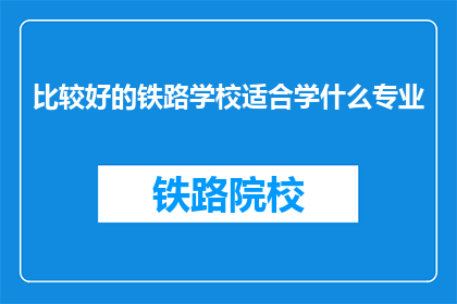 比较好的铁路学校适合学什么专业(哪些铁路专业适合在优秀的铁路学校学习？)