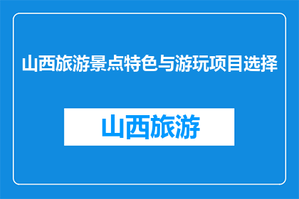 山西旅游景点特色与游玩项目选择(山西旅游，你该如何选择景点特色与游玩项目？)