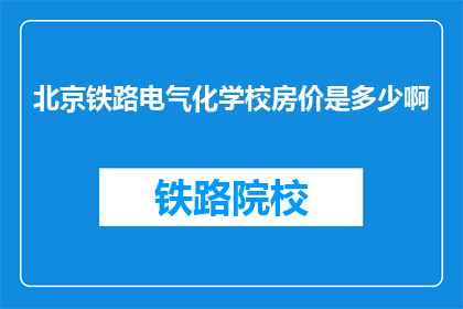北京铁路电气化学校房价是多少啊(北京铁路电气化学校房价是多少？)